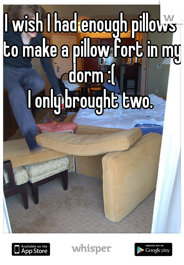 I wish I had enough pillows to make a pillow fort in my dorm :(
I only brought two.
