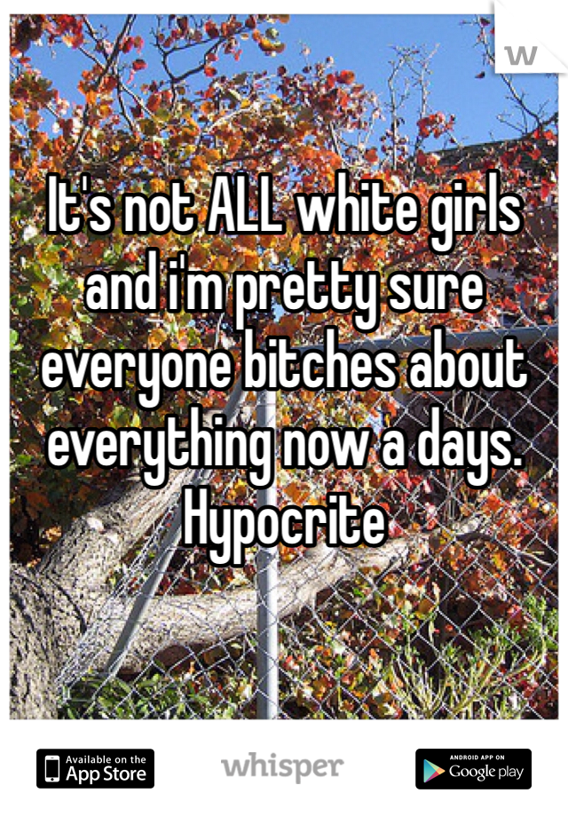 It's not ALL white girls and i'm pretty sure everyone bitches about everything now a days. Hypocrite  