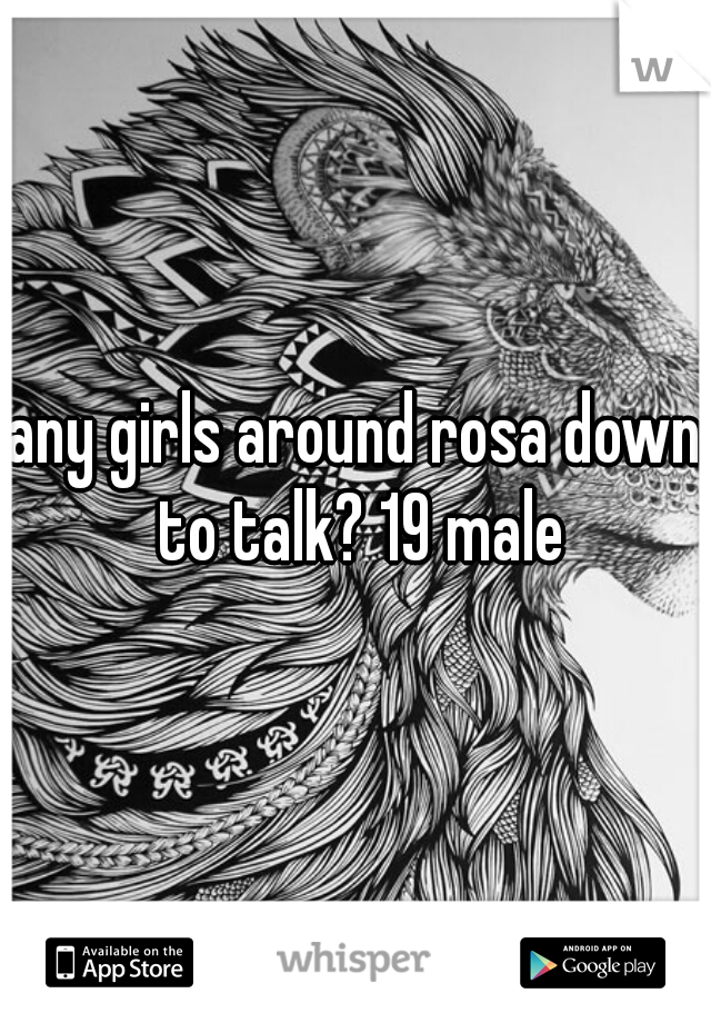 any girls around rosa down to talk? 19 male