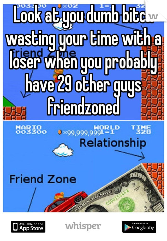 Look at you dumb bitch wasting your time with a loser when you probably have 29 other guys friendzoned 