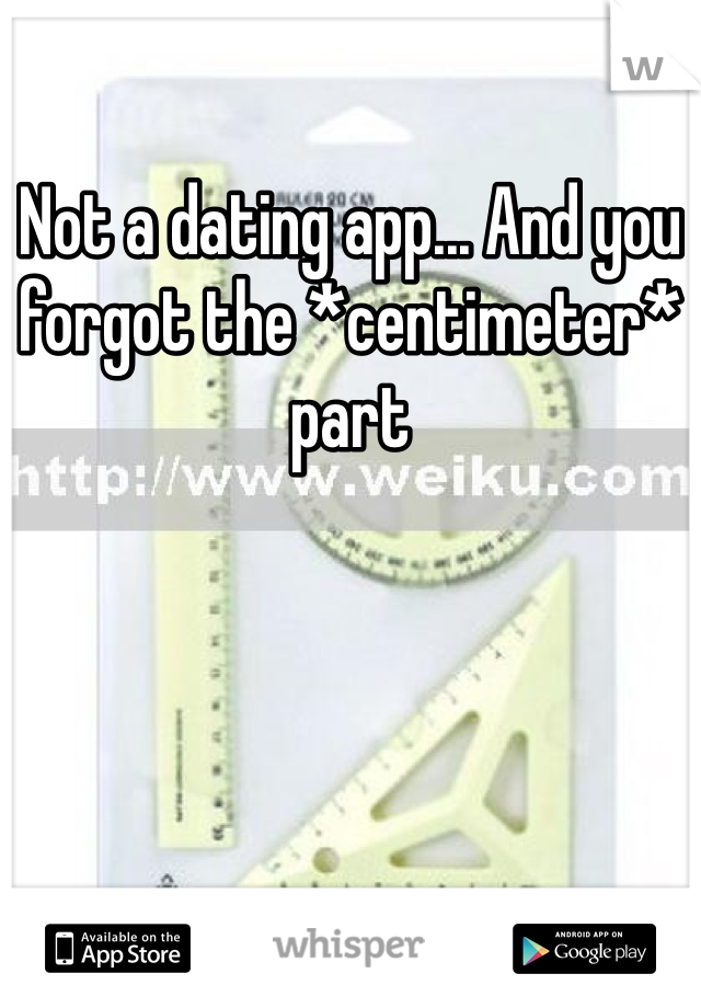 Not a dating app... And you forgot the *centimeter* part