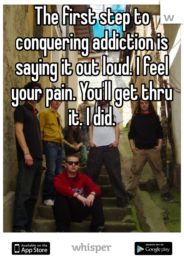 The first step to conquering addiction is saying it out loud. I feel your pain. You'll get thru it. I did. 