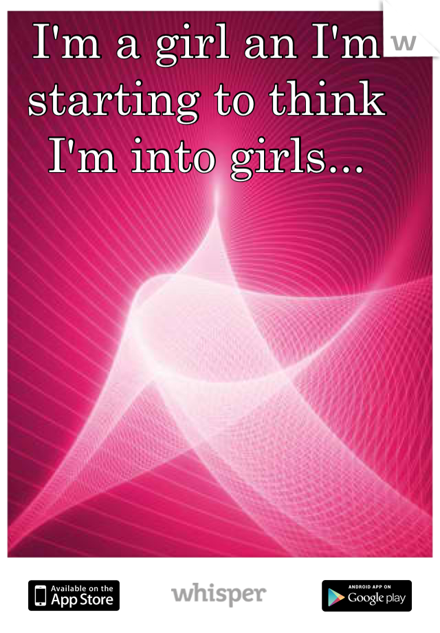 I'm a girl an I'm starting to think I'm into girls...
