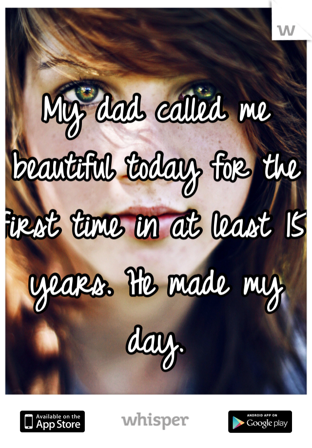 My dad called me beautiful today for the first time in at least 15 years. He made my day.