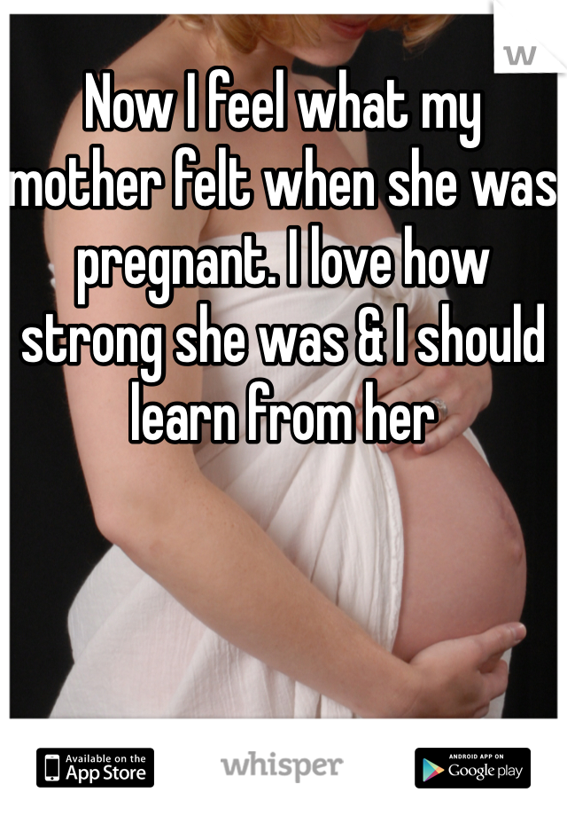 Now I feel what my mother felt when she was pregnant. I love how strong she was & I should learn from her 
