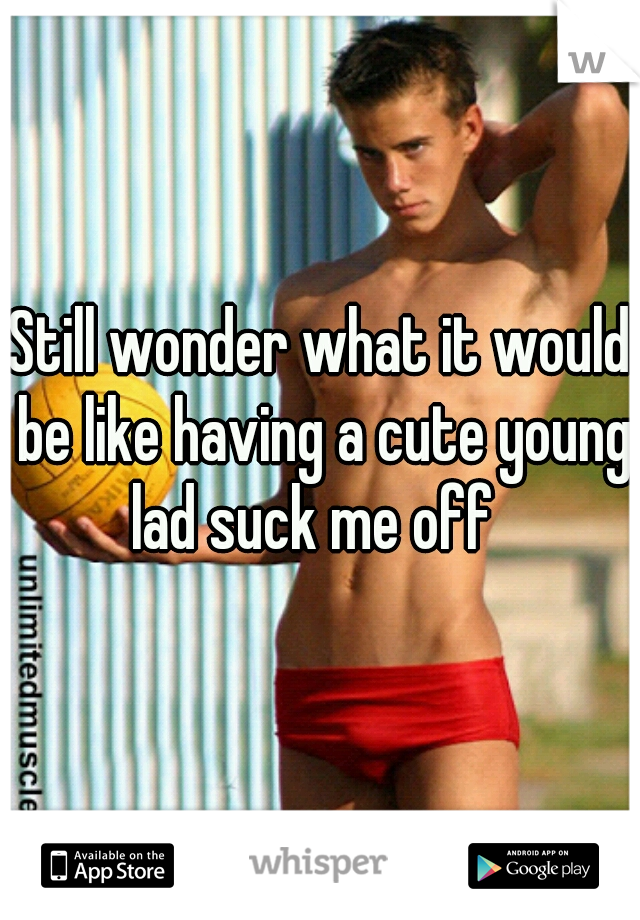 Still wonder what it would be like having a cute young lad suck me off  