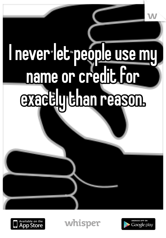 I never let people use my name or credit for exactly than reason.