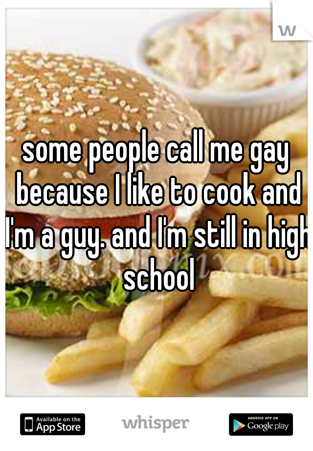 some people call me gay because I like to cook and I'm a guy. and I'm still in high school