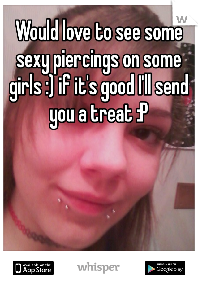 Would love to see some sexy piercings on some girls :) if it's good I'll send you a treat :P