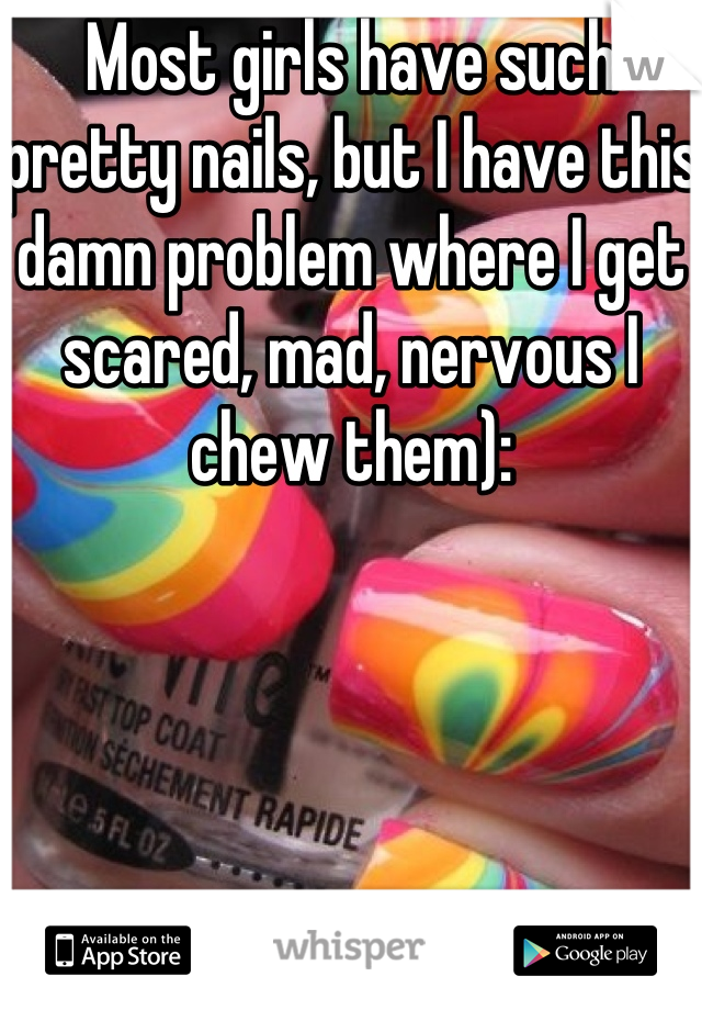 Most girls have such pretty nails, but I have this damn problem where I get scared, mad, nervous I chew them):