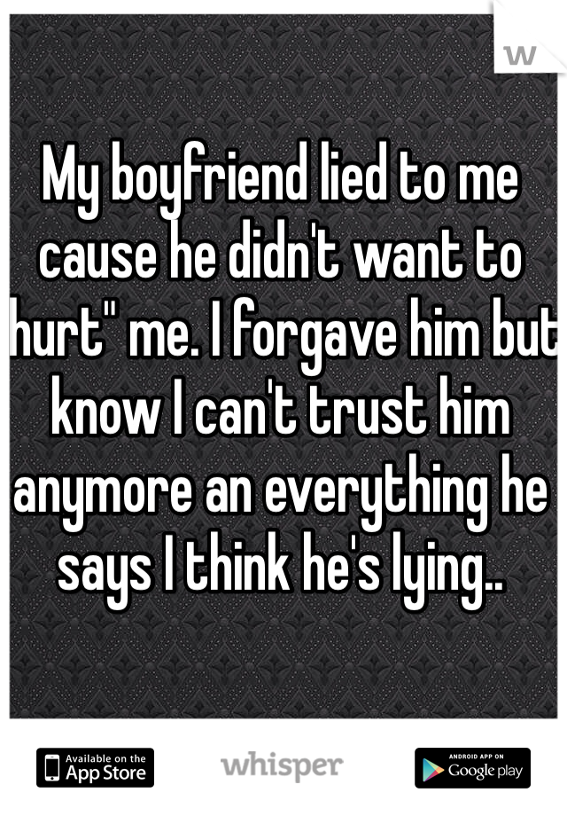 My boyfriend lied to me cause he didn't want to "hurt" me. I forgave him but know I can't trust him anymore an everything he says I think he's lying.. 