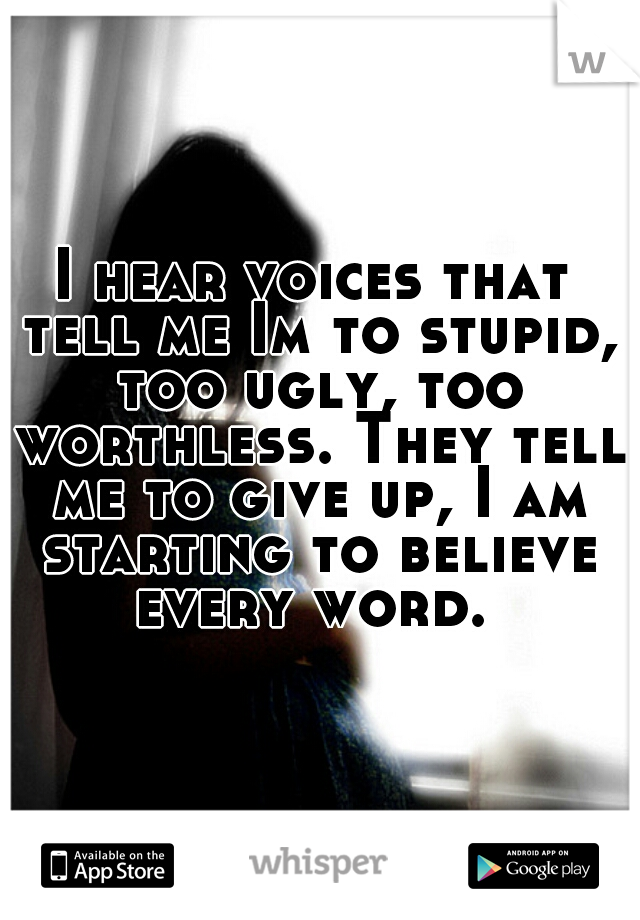 I hear voices that tell me Im to stupid, too ugly, too worthless. They tell me to give up, I am starting to believe every word. 