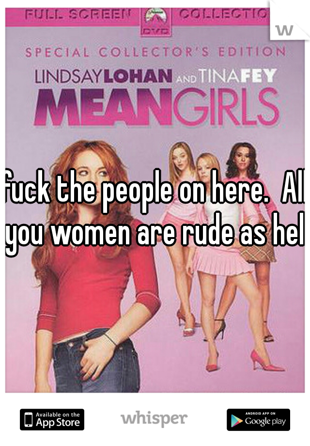 fuck the people on here.  All you women are rude as hell