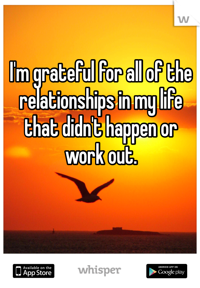 I'm grateful for all of the relationships in my life that didn't happen or work out. 