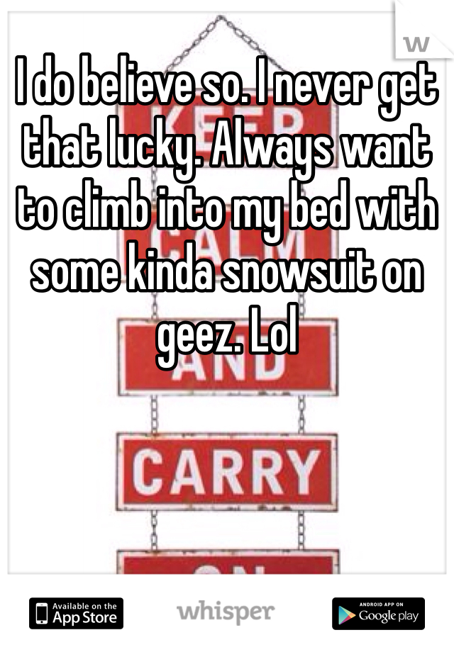 I do believe so. I never get that lucky. Always want to climb into my bed with some kinda snowsuit on geez. Lol 