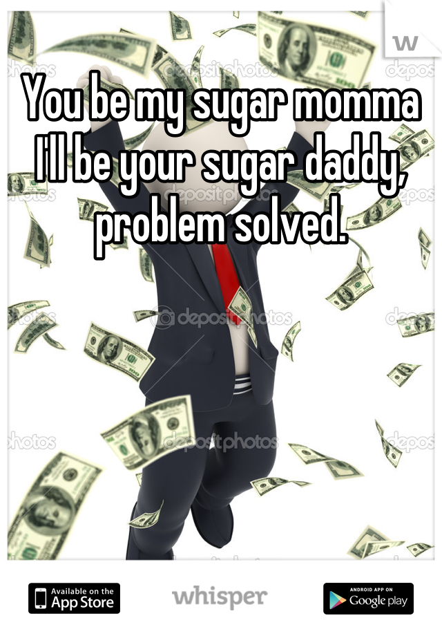 You be my sugar momma I'll be your sugar daddy, problem solved.