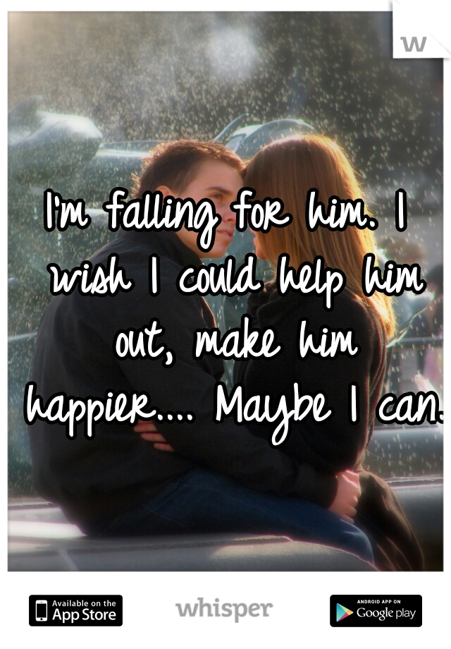 I'm falling for him. I wish I could help him out, make him happier.... Maybe I can. 