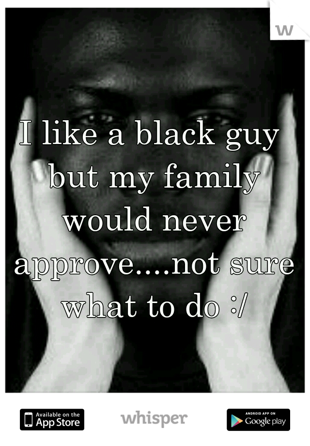 I like a black guy but my family would never approve....not sure what to do :/