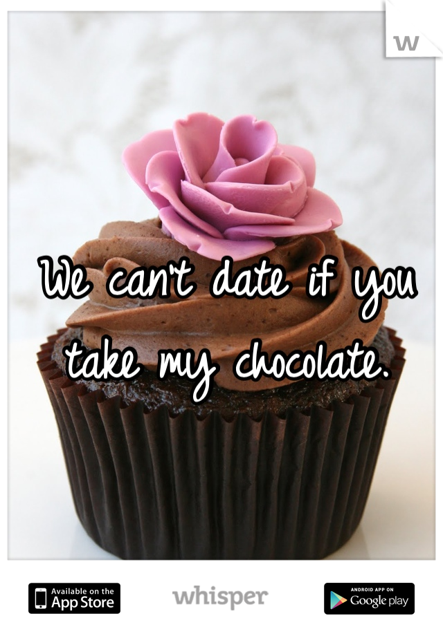We can't date if you take my chocolate.
