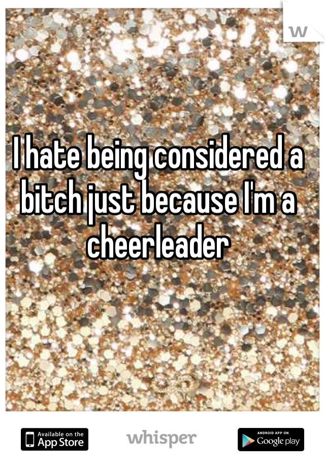 I hate being considered a bitch just because I'm a cheerleader 