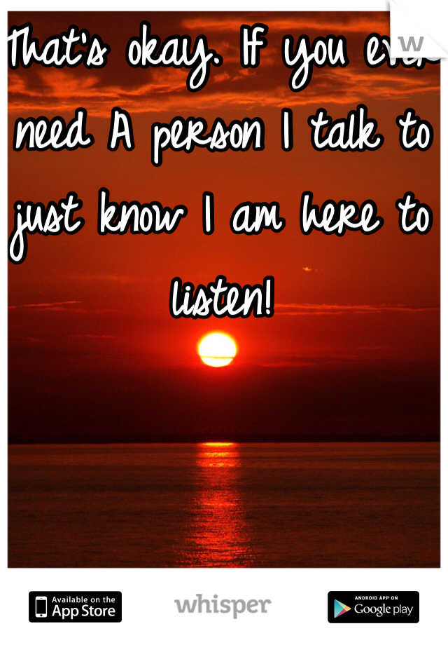 That's okay. If you ever need A person I talk to just know I am here to listen!