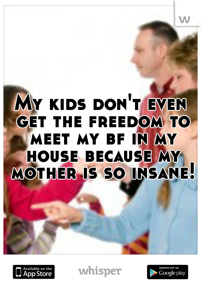 My kids don't even get the freedom to meet my bf in my house because my mother is so insane!