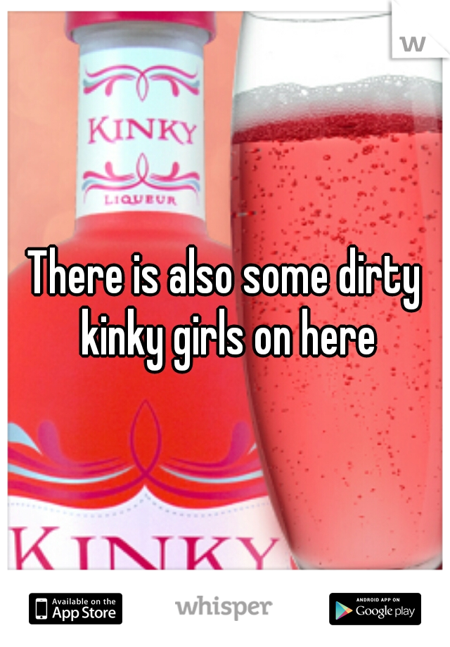 There is also some dirty kinky girls on here