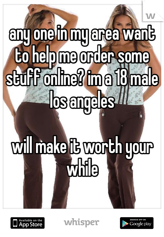 any one in my area want to help me order some stuff online? im a 18 male los angeles

will make it worth your while
