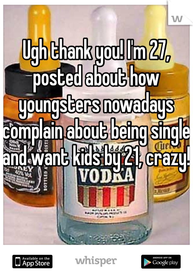Ugh thank you! I'm 27, posted about how youngsters nowadays complain about being single and want kids by 21, crazy! 