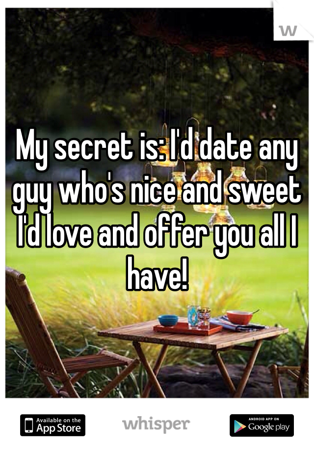 My secret is: I'd date any guy who's nice and sweet
I'd love and offer you all I have!