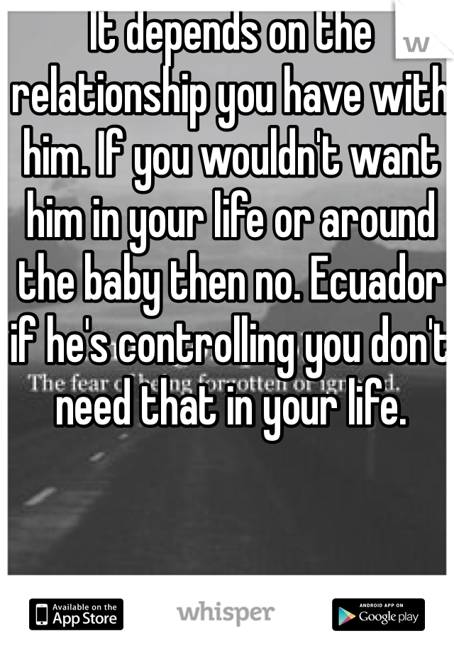 It depends on the relationship you have with him. If you wouldn't want him in your life or around the baby then no. Ecuador if he's controlling you don't need that in your life.