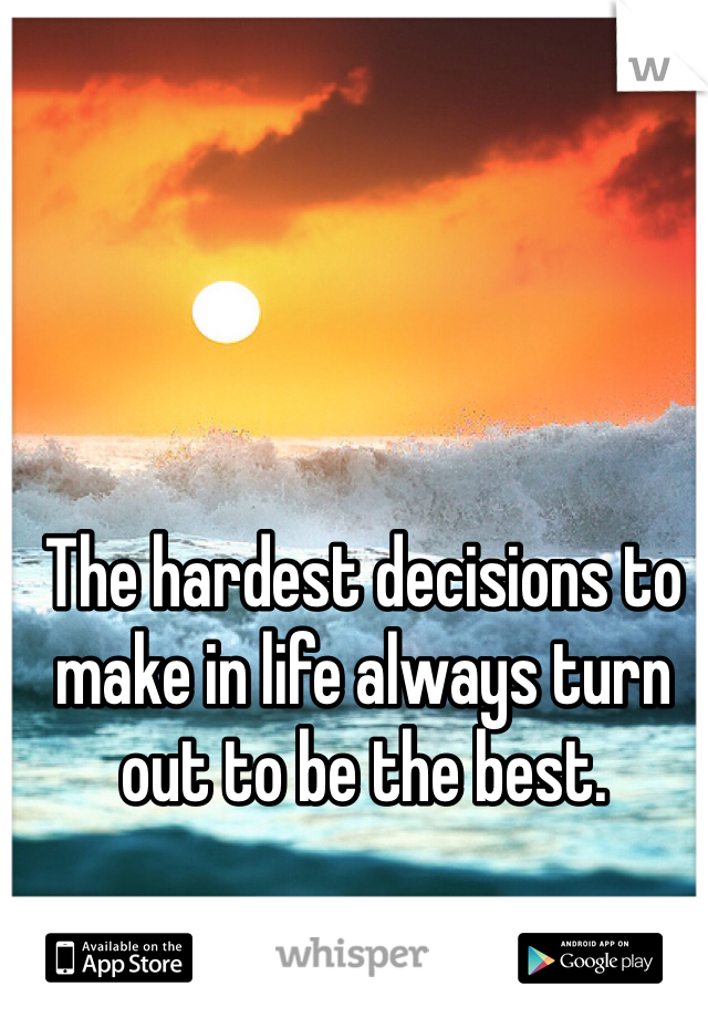 The hardest decisions to make in life always turn out to be the best. 