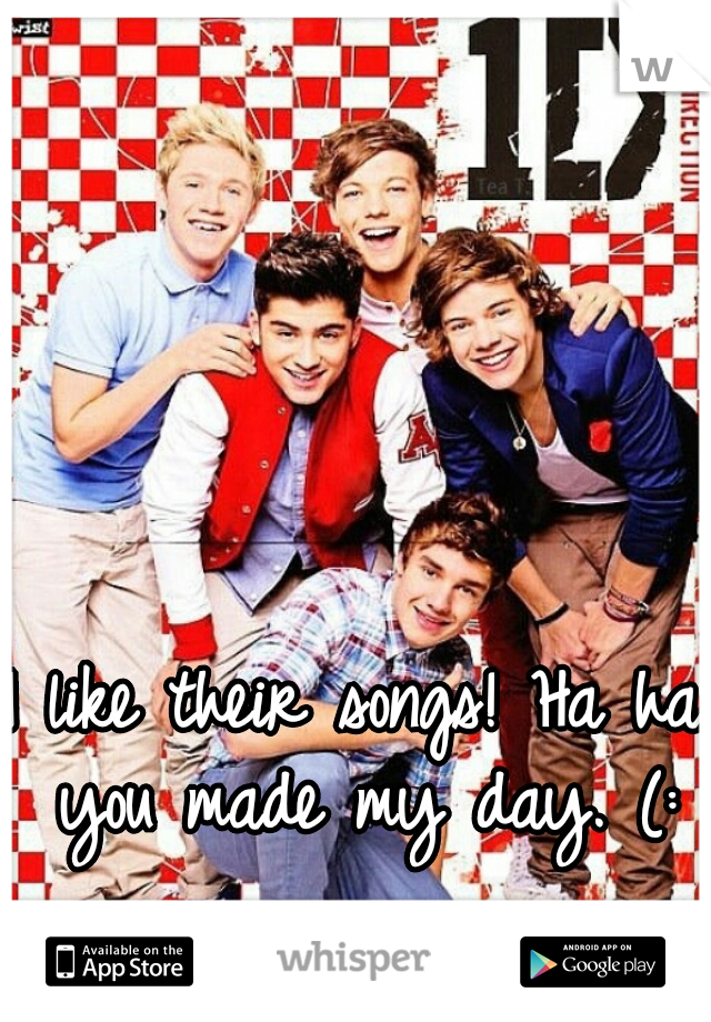 I like their songs! Ha ha you made my day. (:
