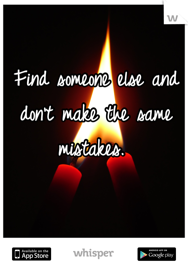 Find someone else and don't make the same mistakes. 