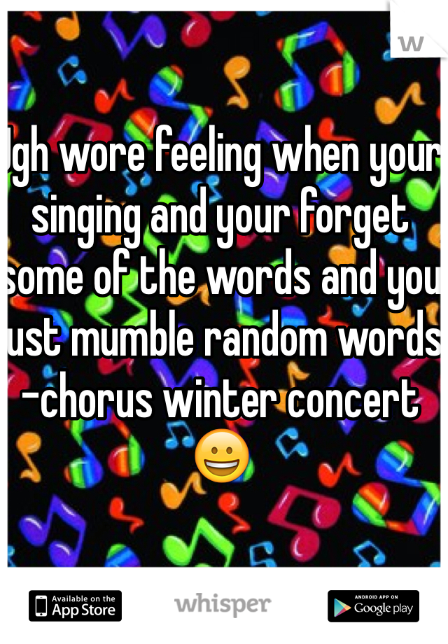 Ugh wore feeling when your singing and your forget some of the words and you just mumble random words 
-chorus winter concert 😀 