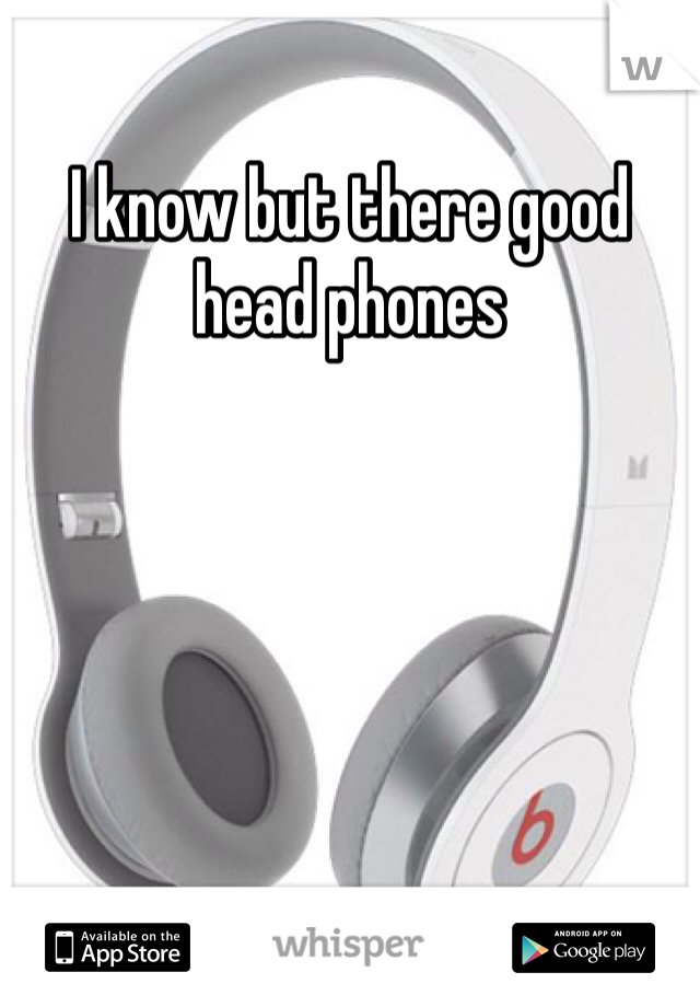 I know but there good head phones