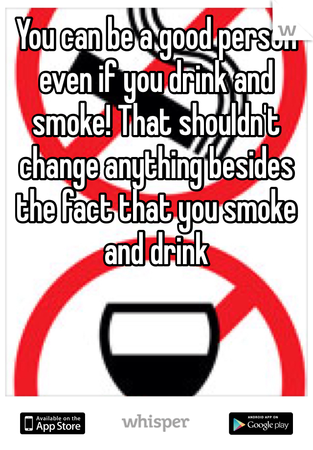 You can be a good person even if you drink and smoke! That shouldn't change anything besides the fact that you smoke and drink 