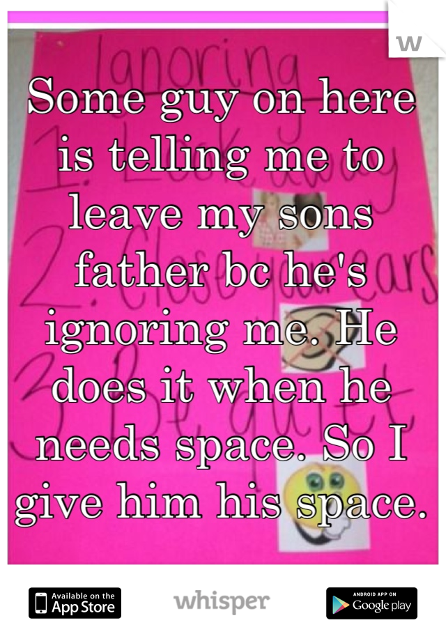 Some guy on here is telling me to leave my sons father bc he's ignoring me. He does it when he needs space. So I give him his space.