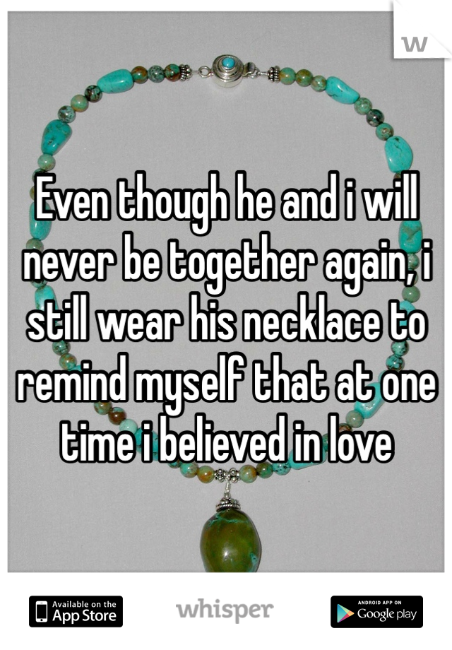 Even though he and i will never be together again, i still wear his necklace to remind myself that at one time i believed in love