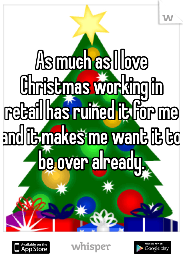 As much as I love Christmas working in retail has ruined it for me and it makes me want it to be over already.