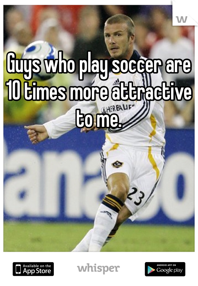 Guys who play soccer are 10 times more attractive to me.