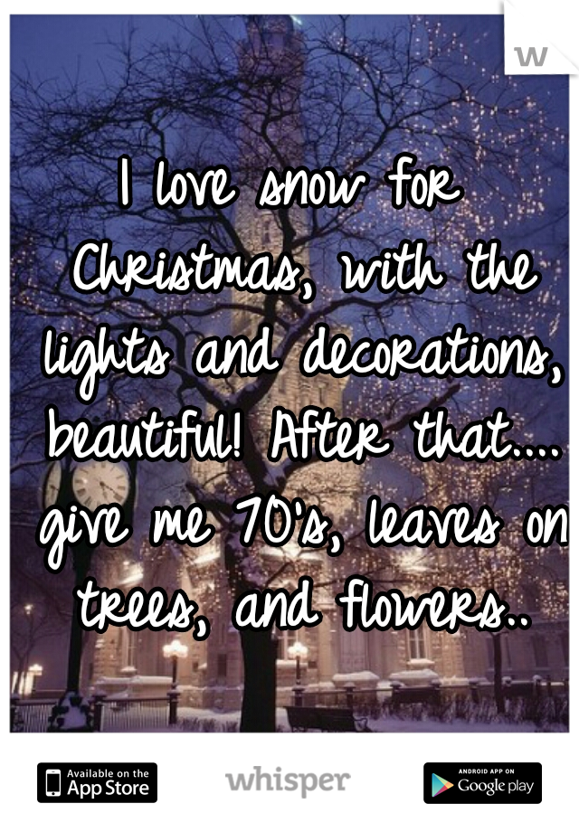 I love snow for Christmas, with the lights and decorations, beautiful! After that.... give me 70's, leaves on trees, and flowers..
