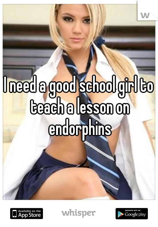 I need a good school girl to teach a lesson on endorphins