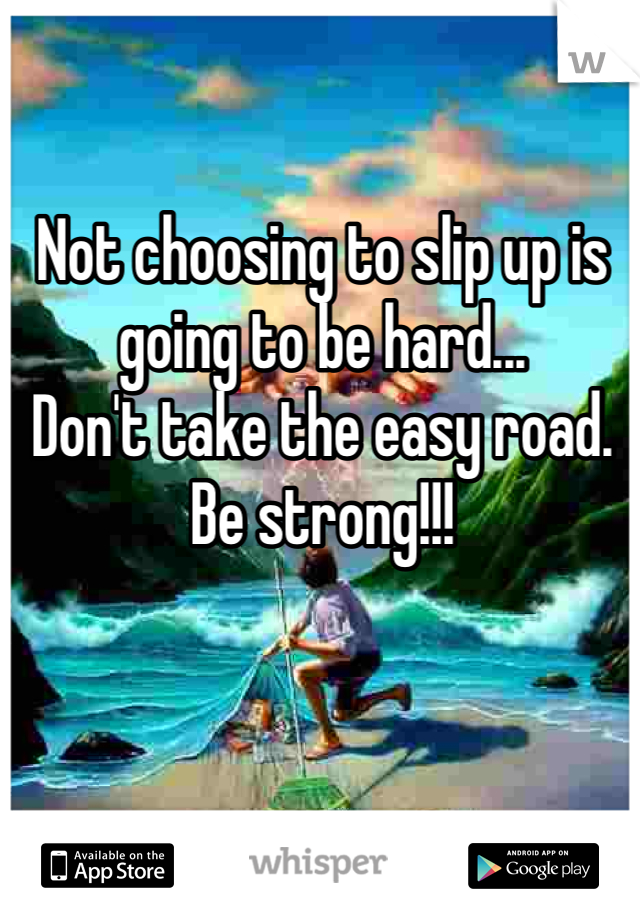 Not choosing to slip up is going to be hard...
Don't take the easy road.
Be strong!!!