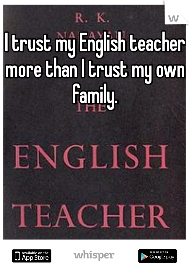 I trust my English teacher more than I trust my own family. 