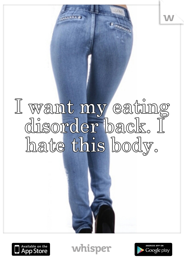 I want my eating disorder back. I hate this body. 