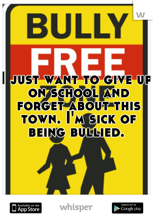 I just want to give up on school and forget about this town. I'm sick of being bullied. 