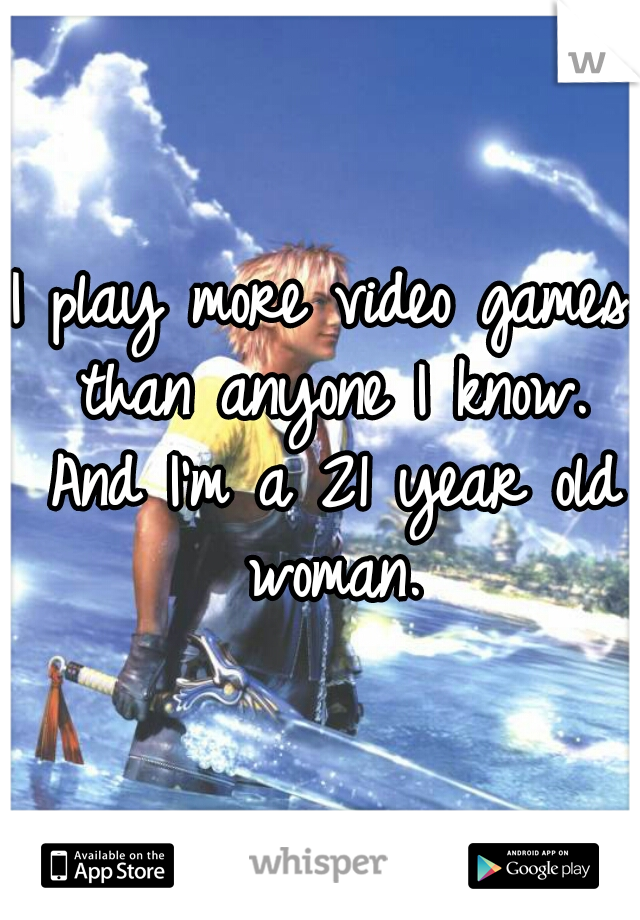 I play more video games than anyone I know. And I'm a 21 year old woman.