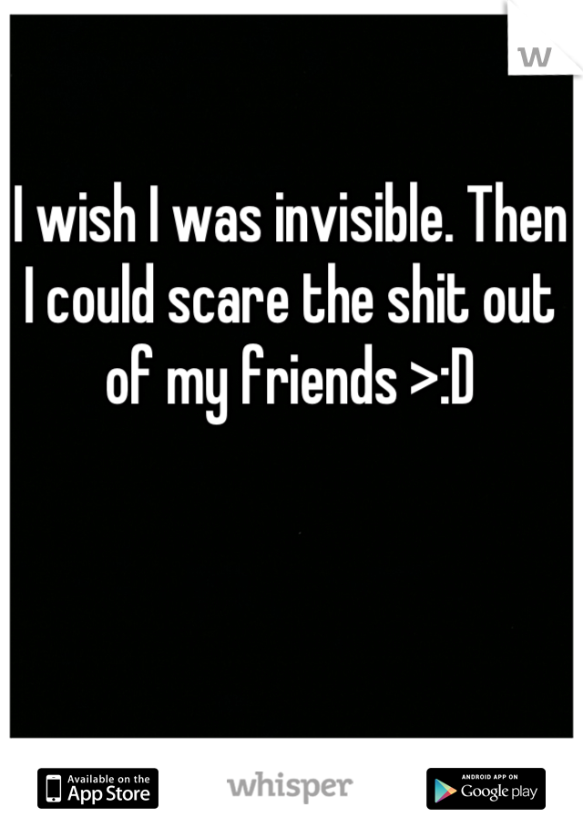 I wish I was invisible. Then I could scare the shit out of my friends >:D