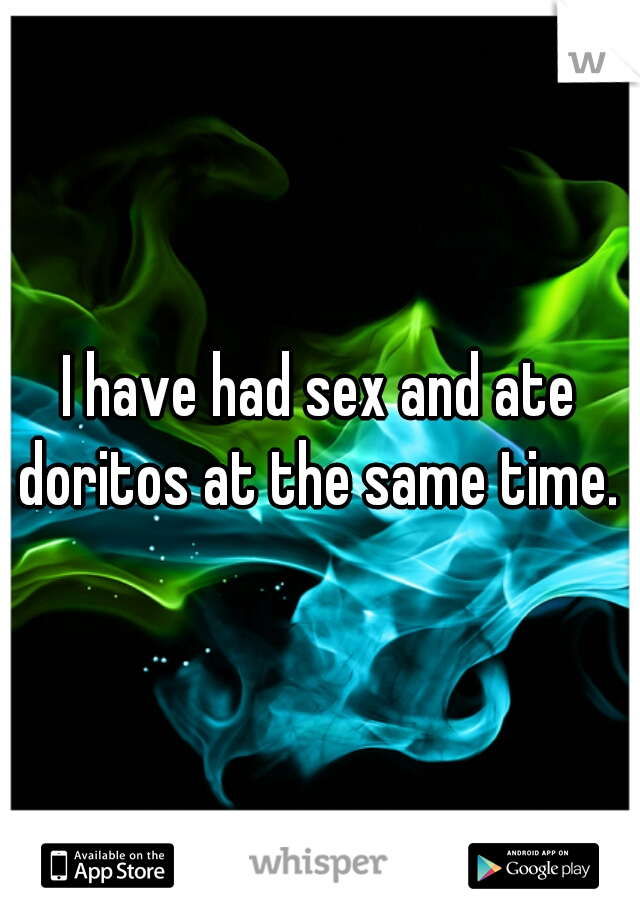 I have had sex and ate doritos at the same time. 